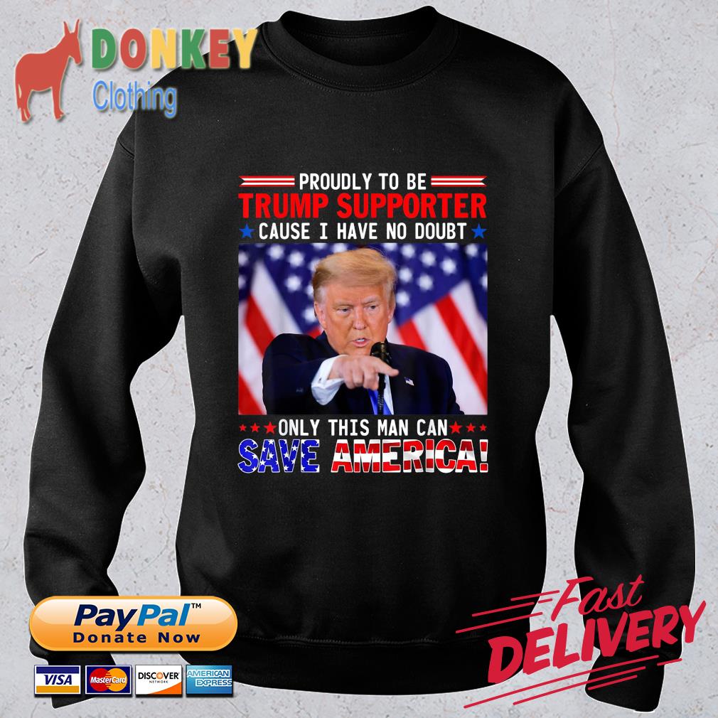 Proudly To Be Trump Supporter Cause I Have No Doubt Only This Man Can Save America Shirt