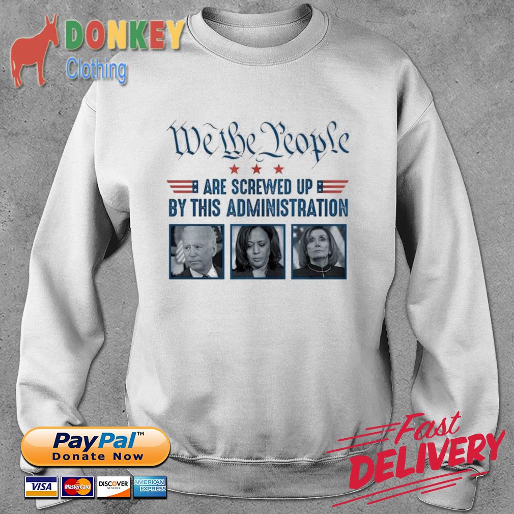 Joe Biden Kamala Harris Nancy Pelosi We The People Are Screwed Up By This Administration Shirt