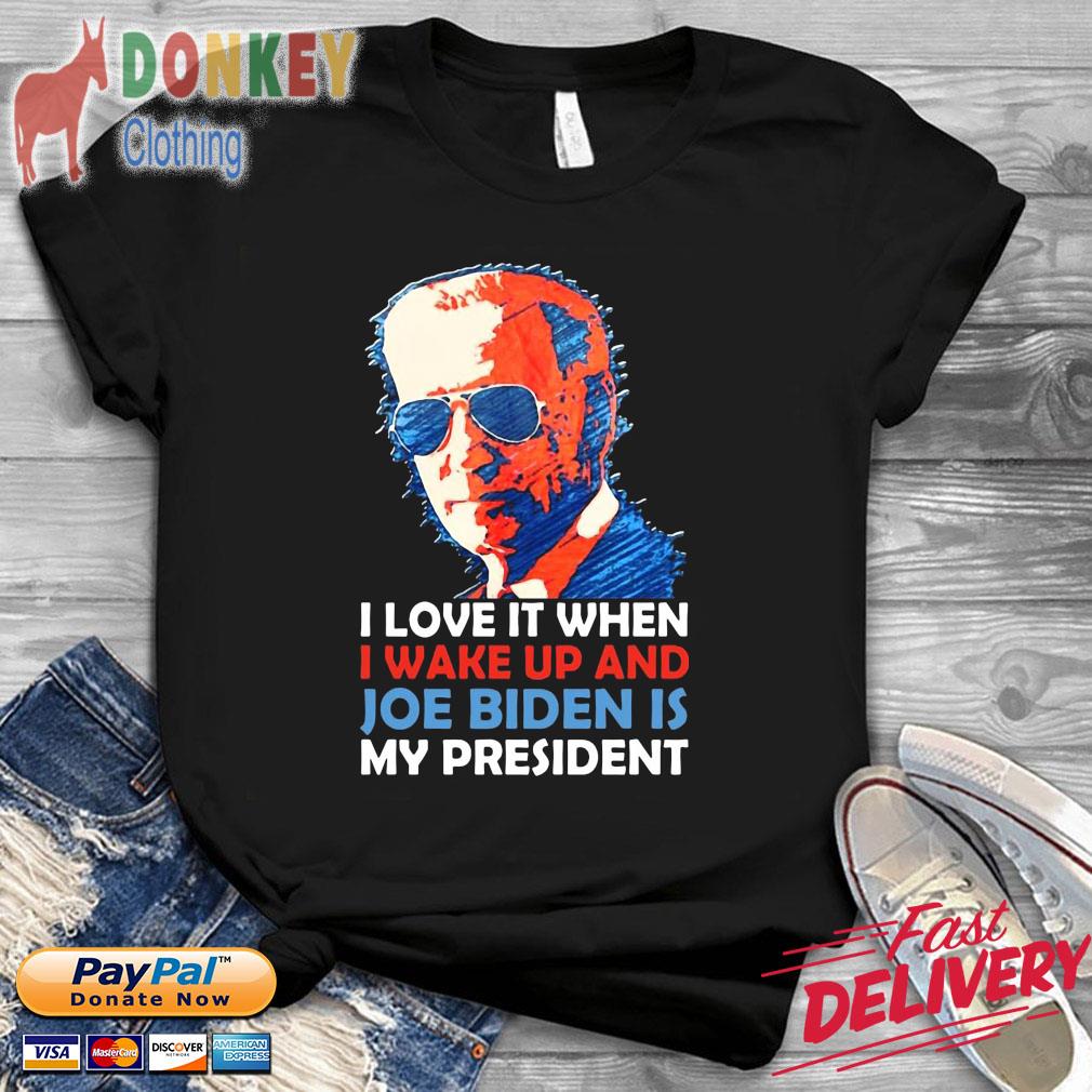 Joe Biden I love it when I wake up and Joe Biden is my President shirt