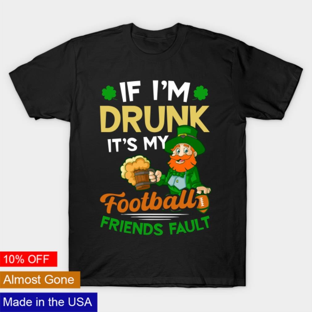Leprechaun if I’m drunk it’s my football friends fault shirt