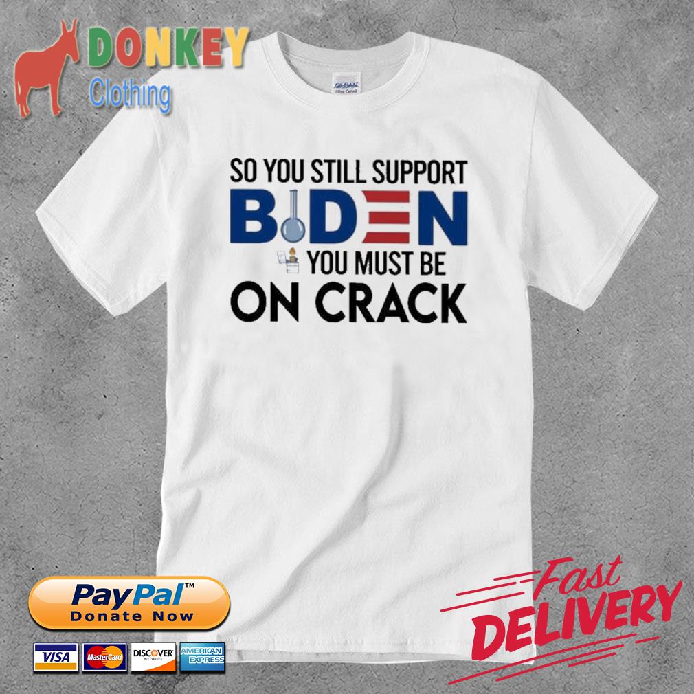 Funny So You still support Biden You must be on Crack 2022 Shirt