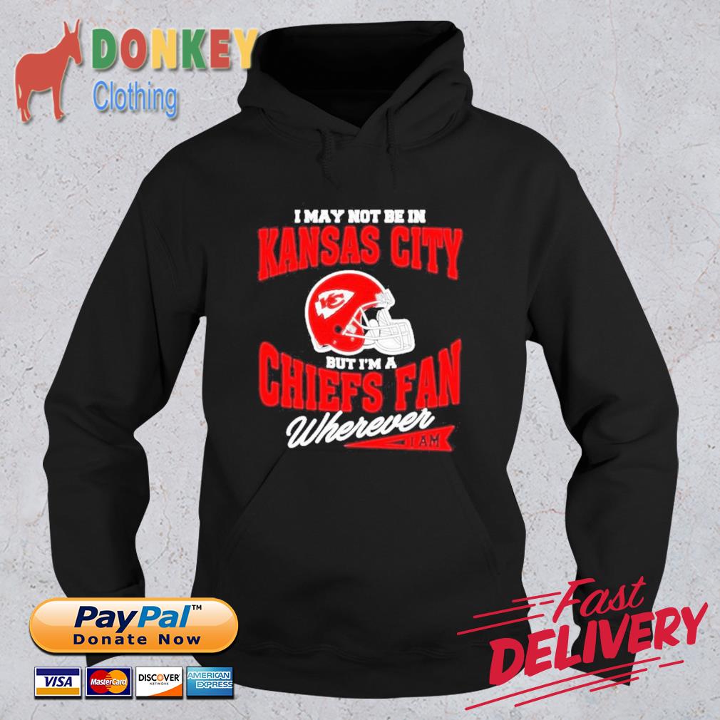 I May Not Be In Kansas City But I’m A Chiefs Fan Wherever I Am Shirt Hoodie