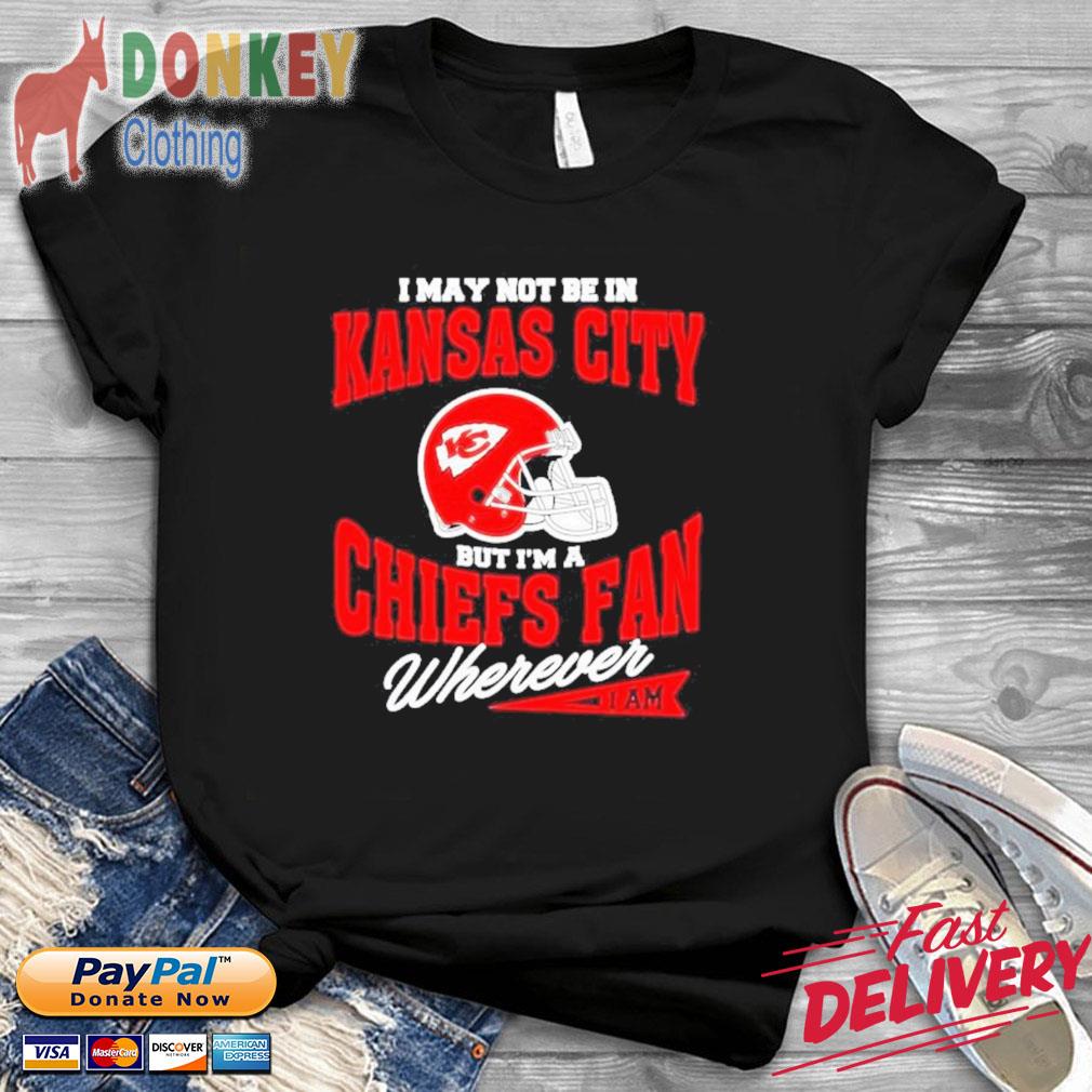 I May Not Be In Kansas City But I’m A Chiefs Fan Wherever I Am Shirt