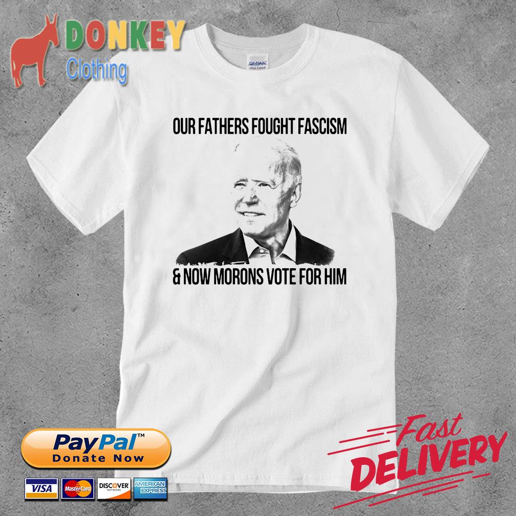 Joe Biden our fathers fought fascism and now morons vote for him shirt