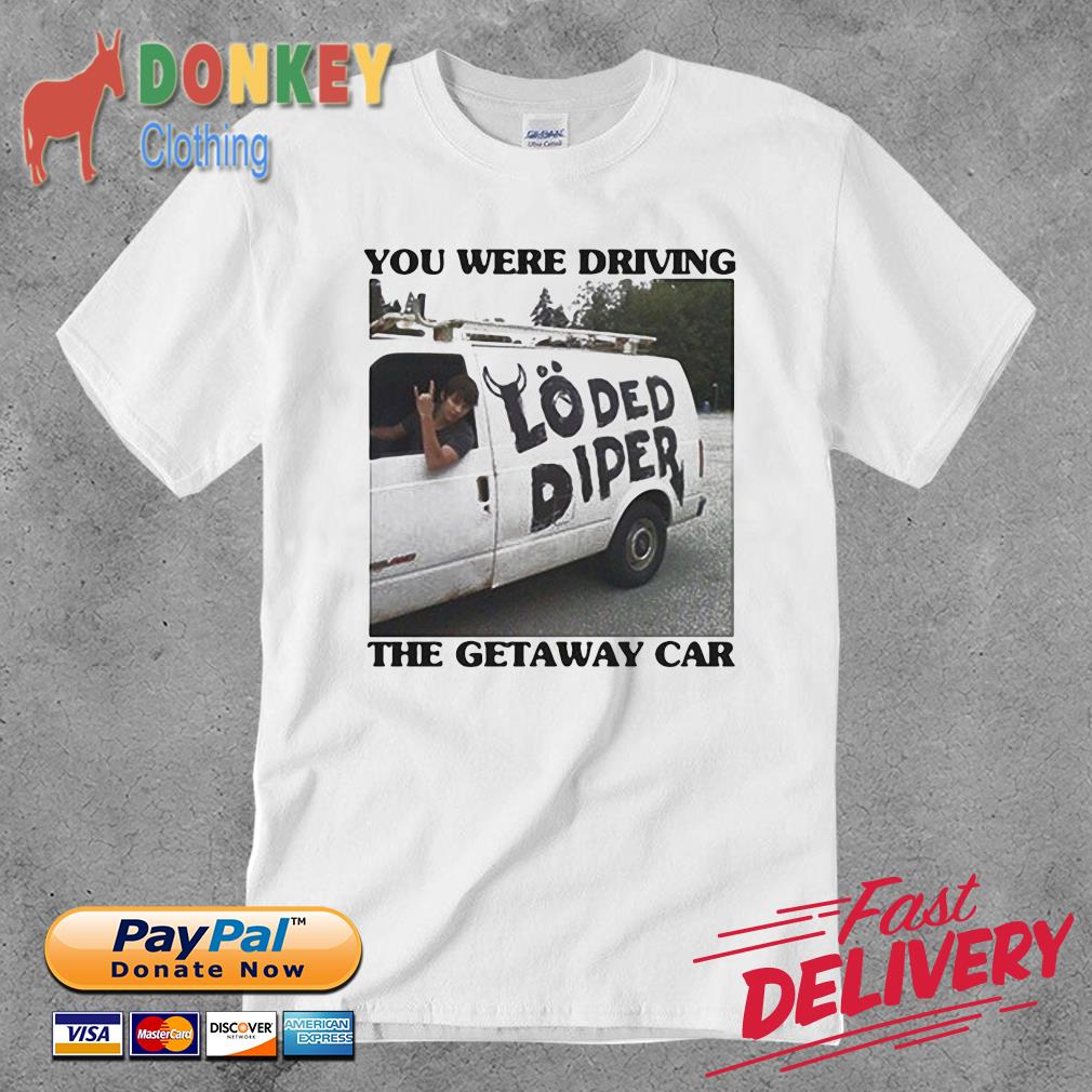 Loded Diper you were driving the getaway car shirt