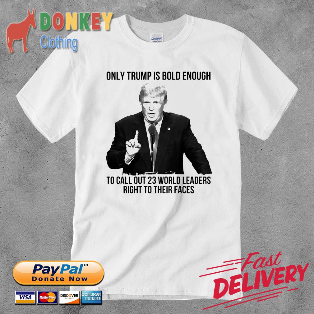 Only Trump is bold enough to call out 23 world leaders right to their faces shirt