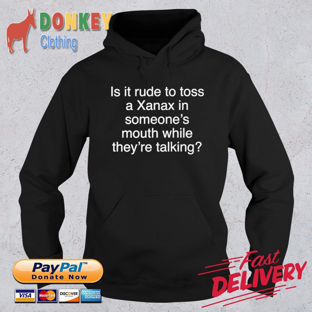 Is It Rude To Toss A Xanax In Someone's Mouth While They're Talking Shirt Hoodie