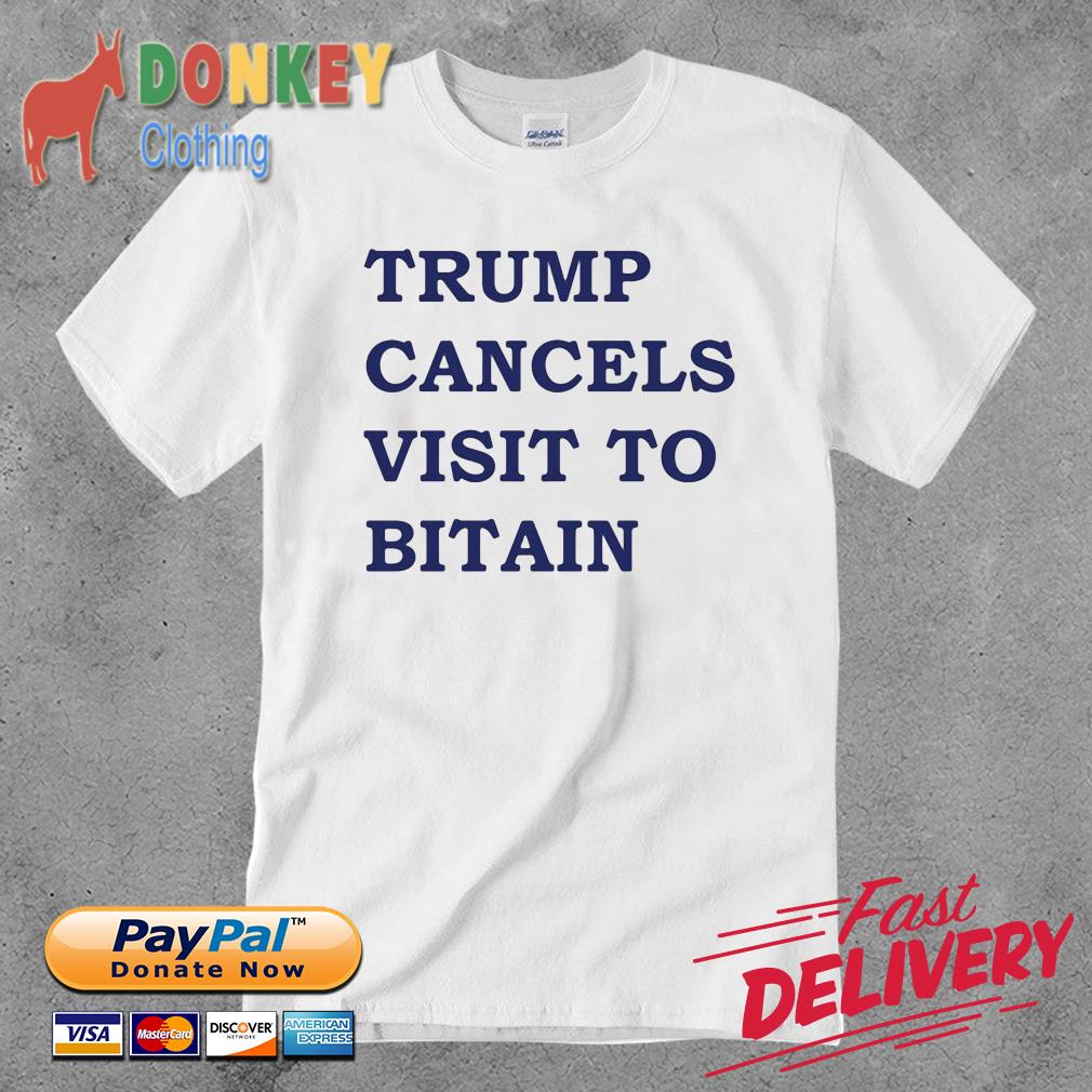 Trump cancels visit to bitain shirt