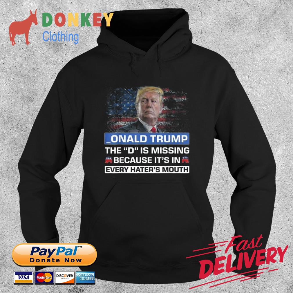 _onald Trump The D Is Missing Because It's In Every Hater's Mouth Shirt Hoodie
