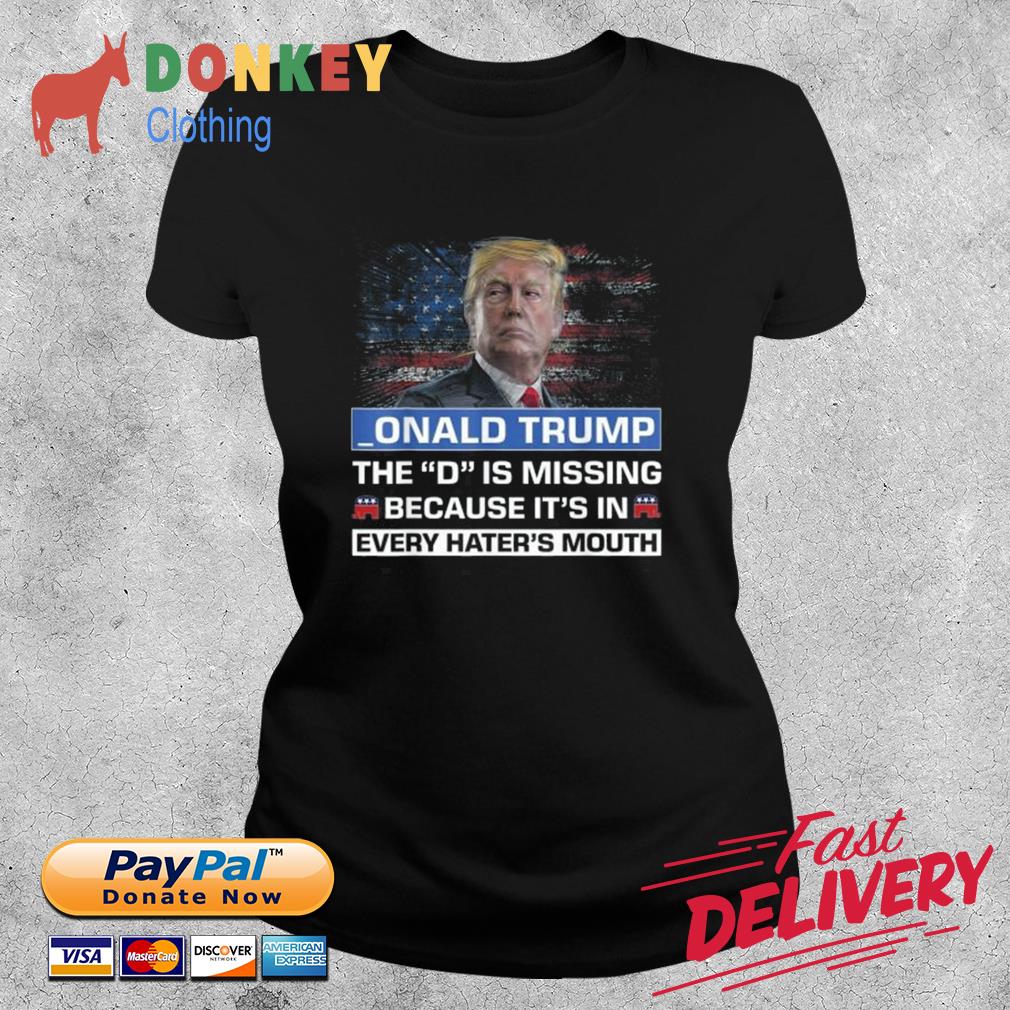 _onald Trump The D Is Missing Because It's In Every Hater's Mouth Shirt Ladies