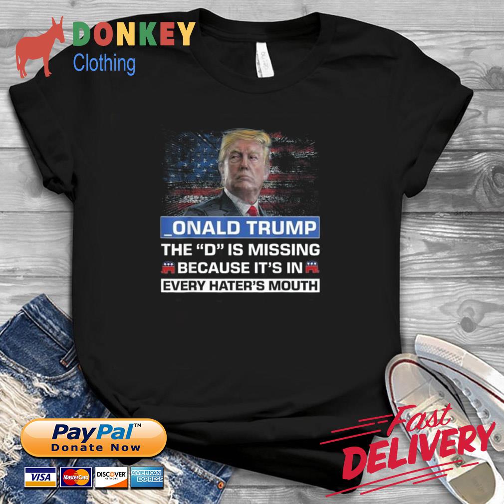 _onald Trump The D Is Missing Because It's In Every Hater's Mouth Shirt Shirt