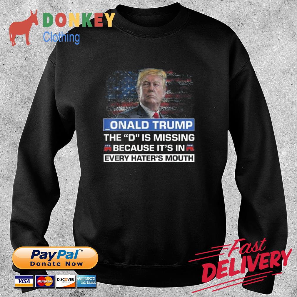 _onald Trump The D Is Missing Because It's In Every Hater's Mouth Shirt Sweater