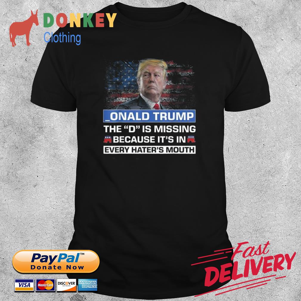 _onald Trump The D Is Missing Because It's In Every Hater's Mouth Shirt