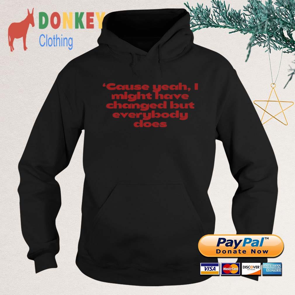 'cause Yeah I Might Have Changed But Everybody Does Shirt Hoodie