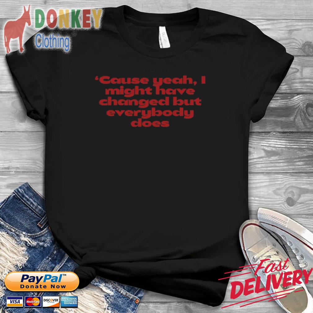'cause Yeah I Might Have Changed But Everybody Does Shirt Shirt