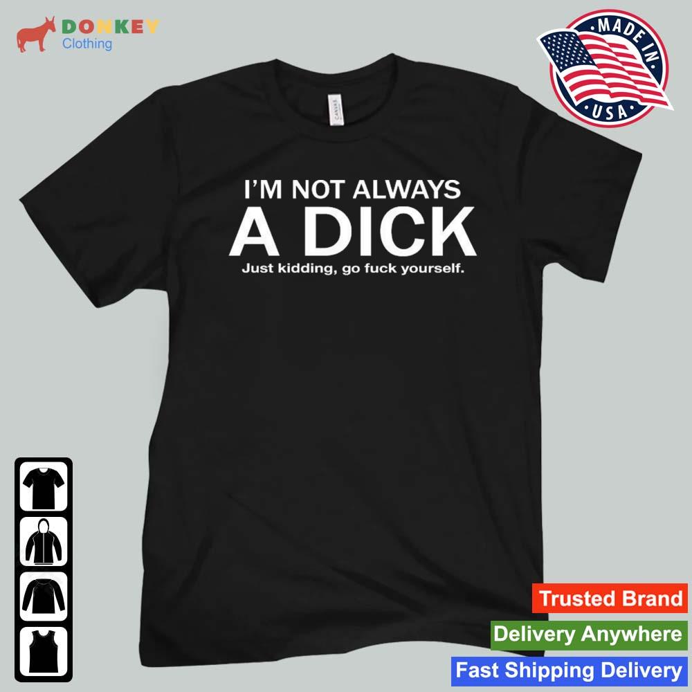 I'm Not Always A Dick Just Kidding Go Fuck Yourself Shirt