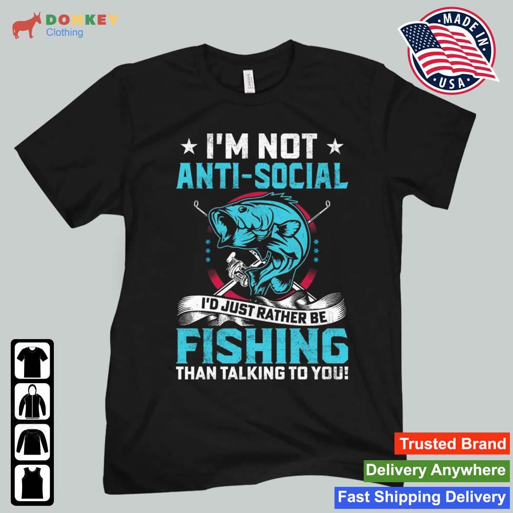 I'm Not Anti Social I'd Just Rather Be Fishing Than Talking To You Shirt