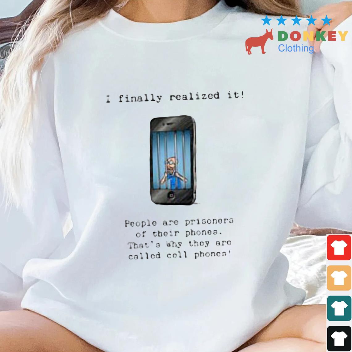 I Finally Realized It People Are Prisoners Of Their Phones That's Why They Are Called Cell Phones Shirt