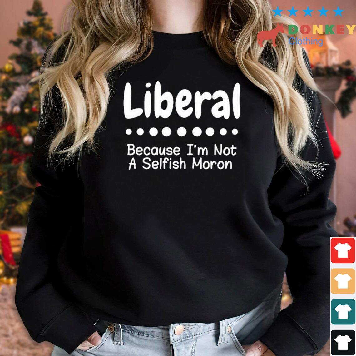 Liberal Because I'm Not A Selfish Moron Shirt