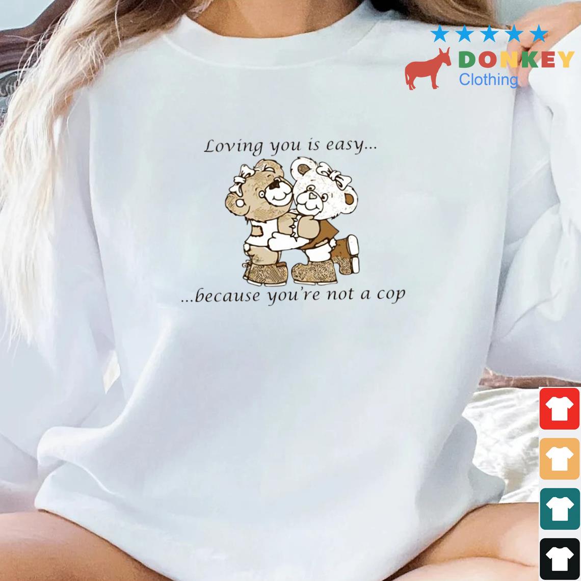 Loving You Is Easy Because You_re Not A Cop Shirt