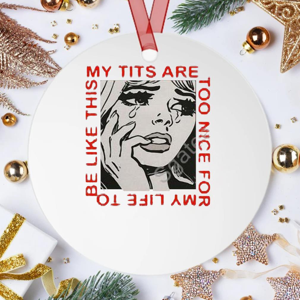 My Tits Are Too Nice For My Life To Be Like This Ornament