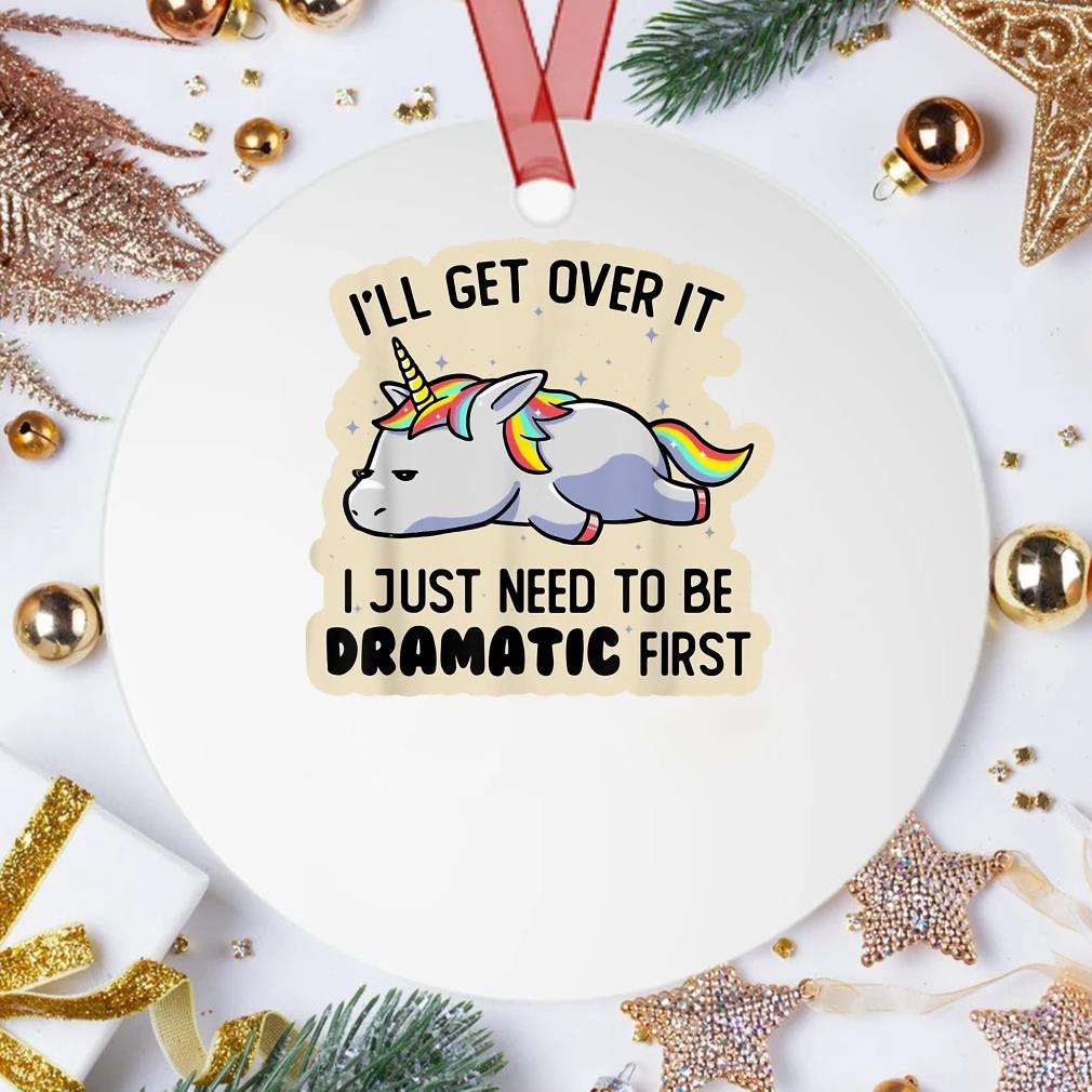 Unicorn I'll Get Over It I Just Need To Be Dramatic First Ornament
