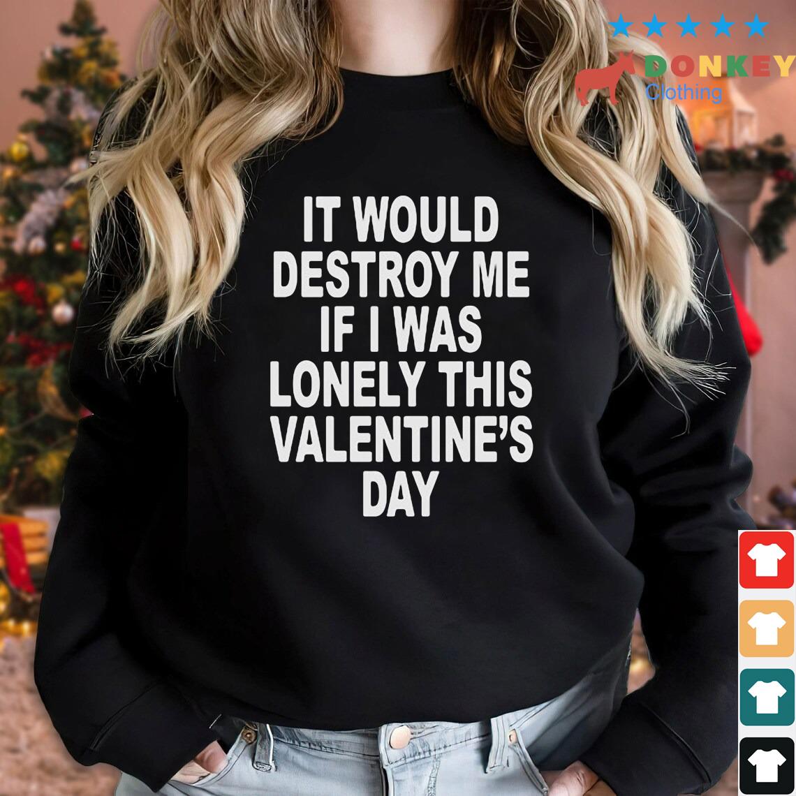 It Would Destroy Me If I Was Lonely This Valentine's Day Shirt