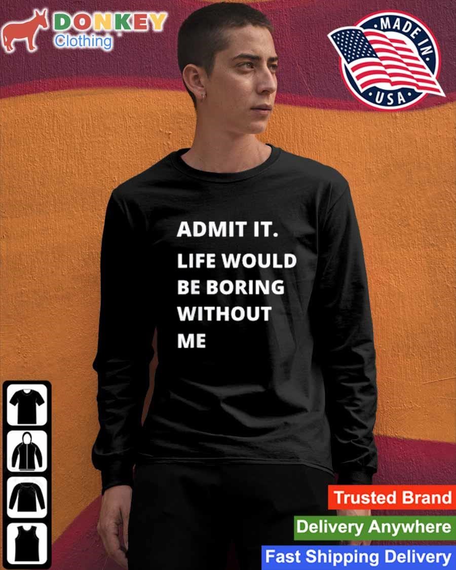 Admit It Life Would Be Boring Without Me Funny Shirt Sweashirt.jpg