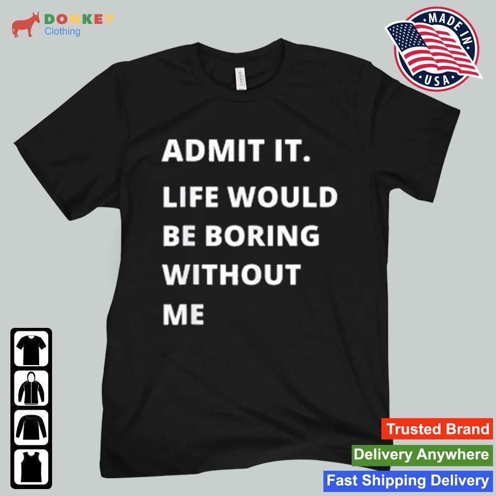 Admit It Life Would Be Boring Without Me Funny Shirt