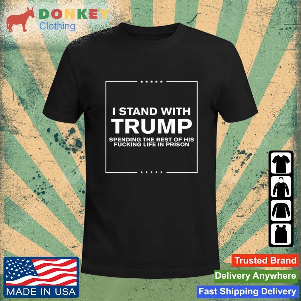 I Stand With Trump Spending The Rest Of His Fucking Life In Prison Shirt