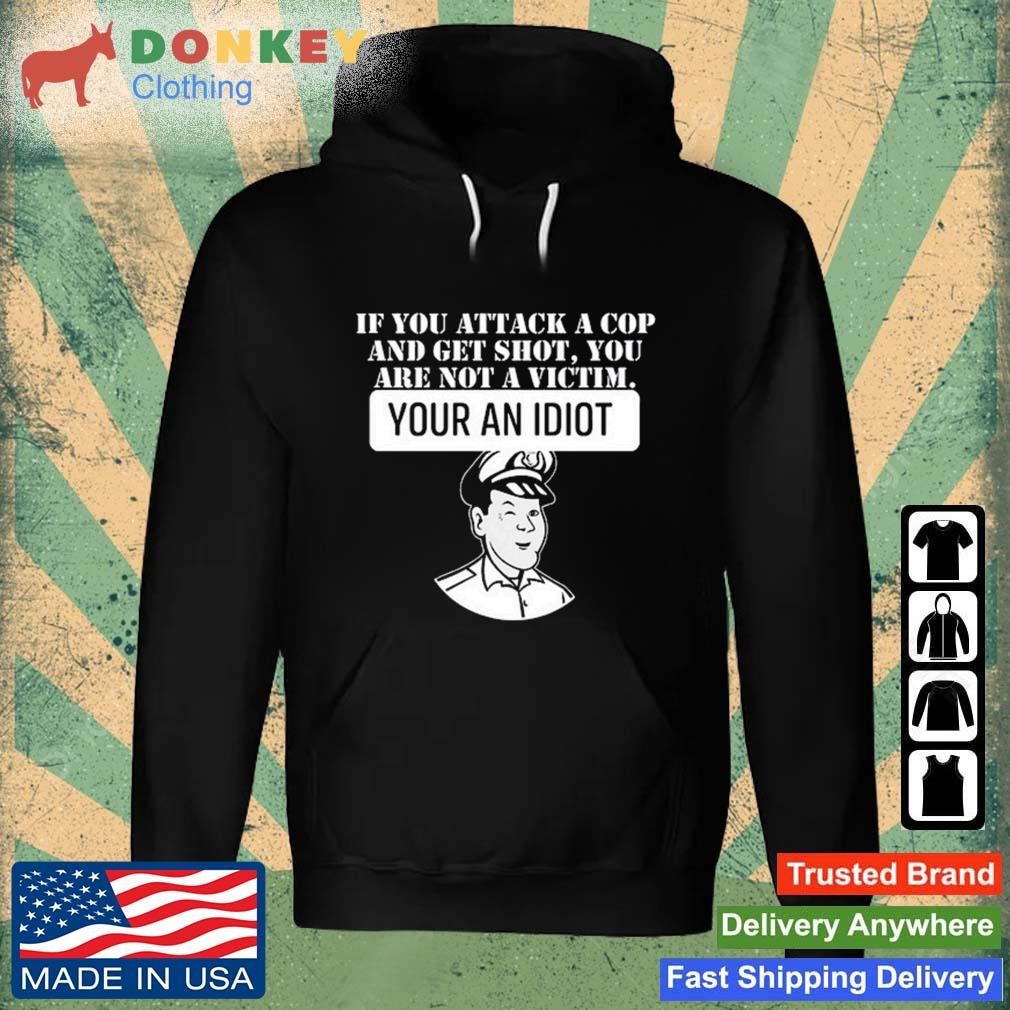 If You Attack A Cop And Get Shot You Are Not A Victim Your An Idiot Shirt Hoodie.jpg