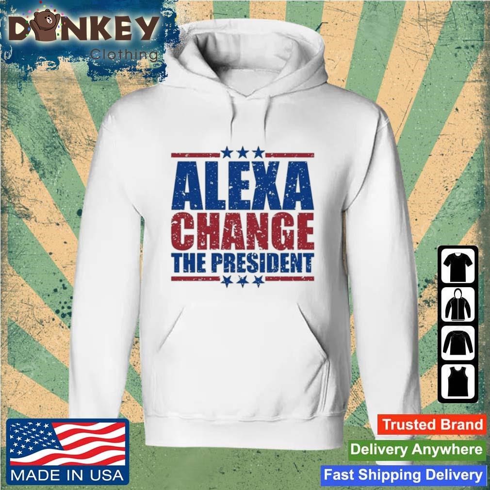 Funny Quote Alexa Change The President Shirt Hoodie.jpg