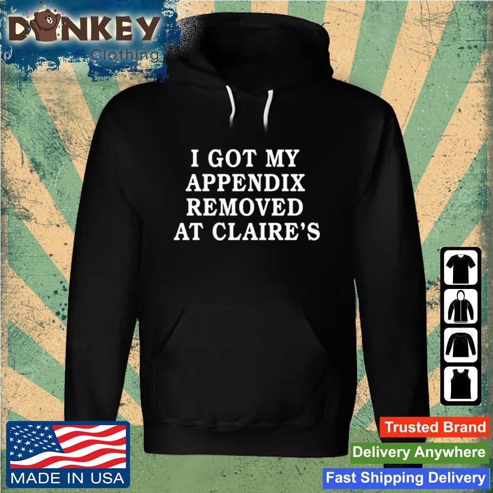 I Got My Appendix Removed At Claire's Shirt Hoodie.jpg