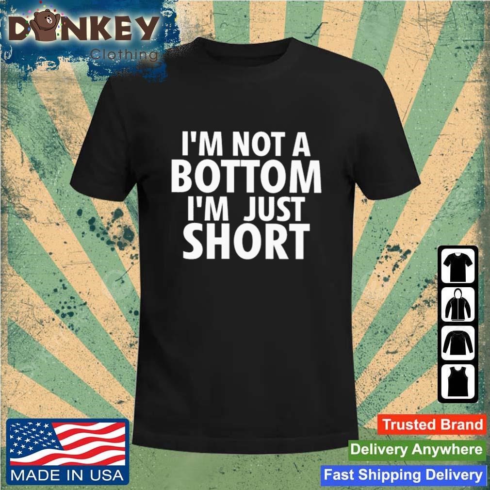 I'm Not A Bottom I'm Just Short Shirt