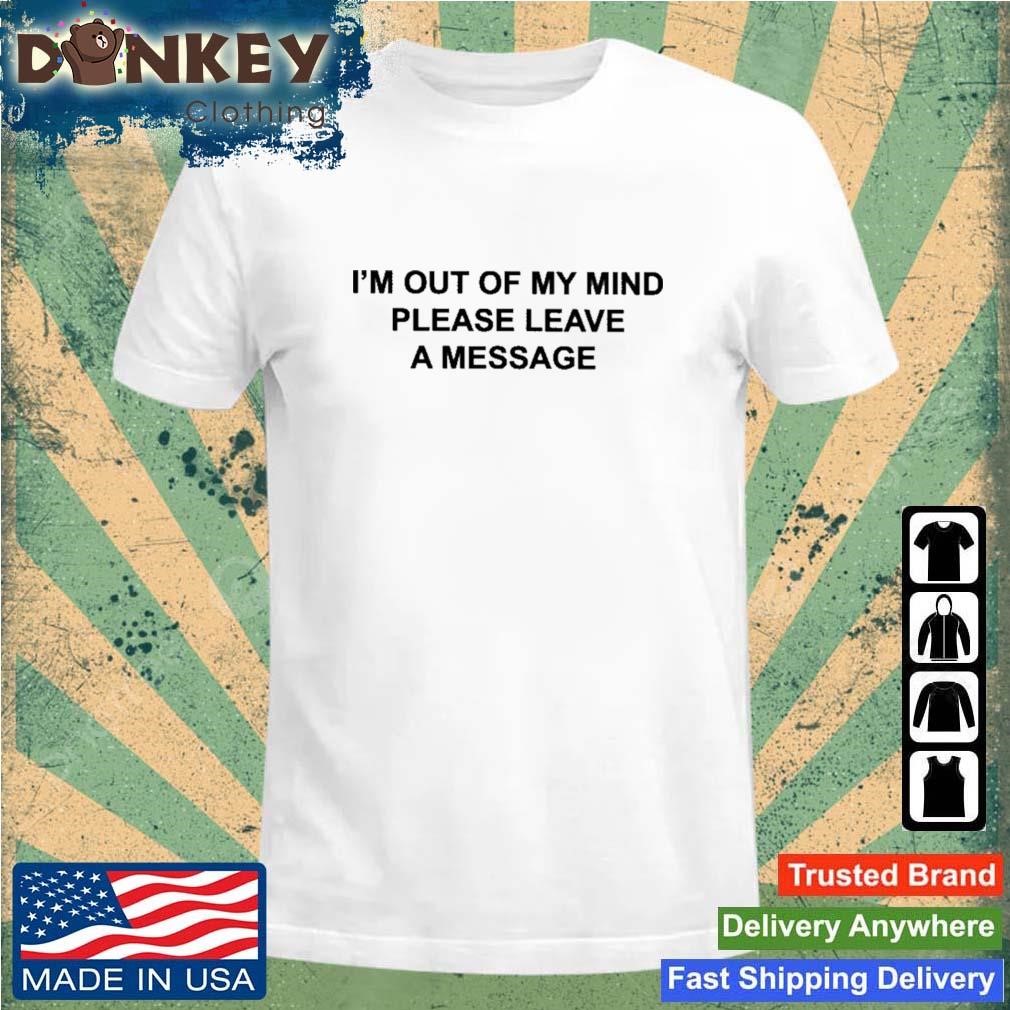 I'm Out Of My Mind Please Leave A Message Shirt