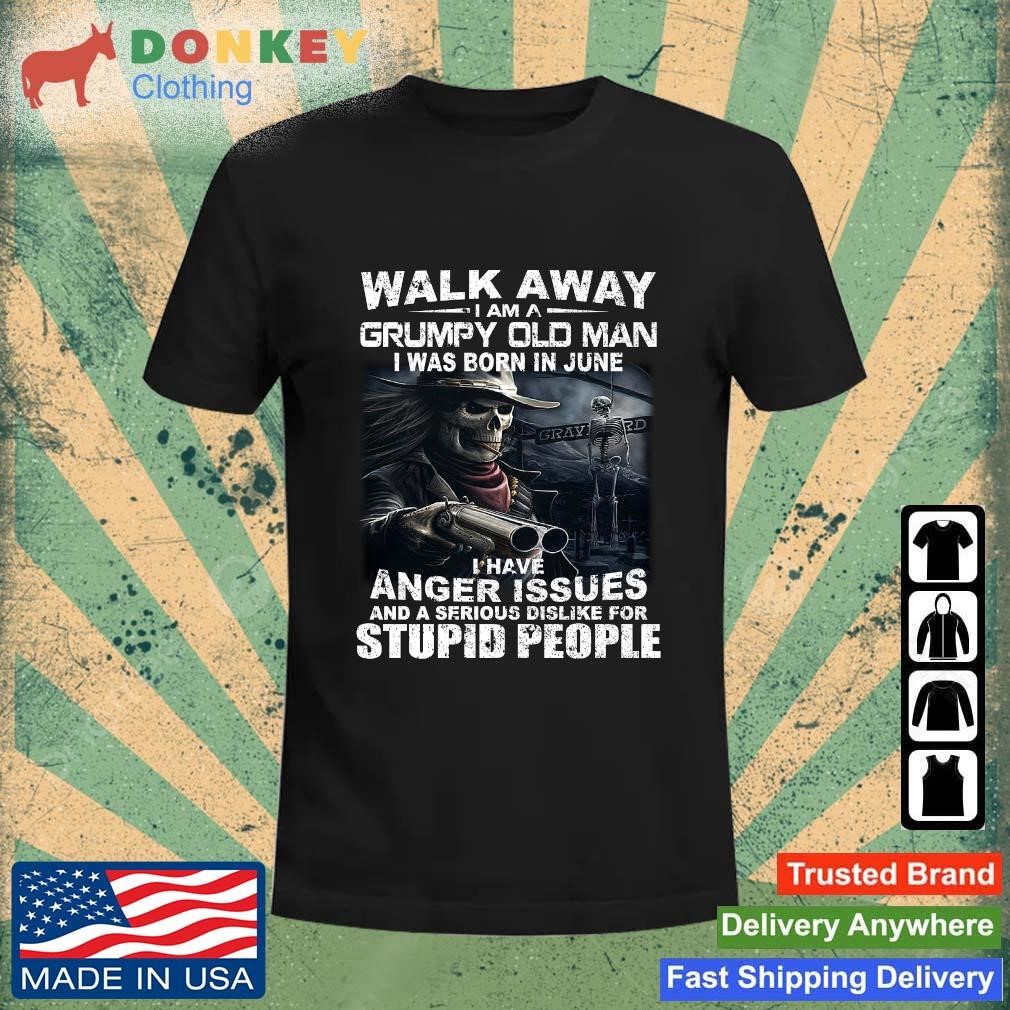 Original Walk Away I Am A Grumpy Old Man I Was Born In June I Have Anger Issues And A Serious Dislike For Stupid People shirt