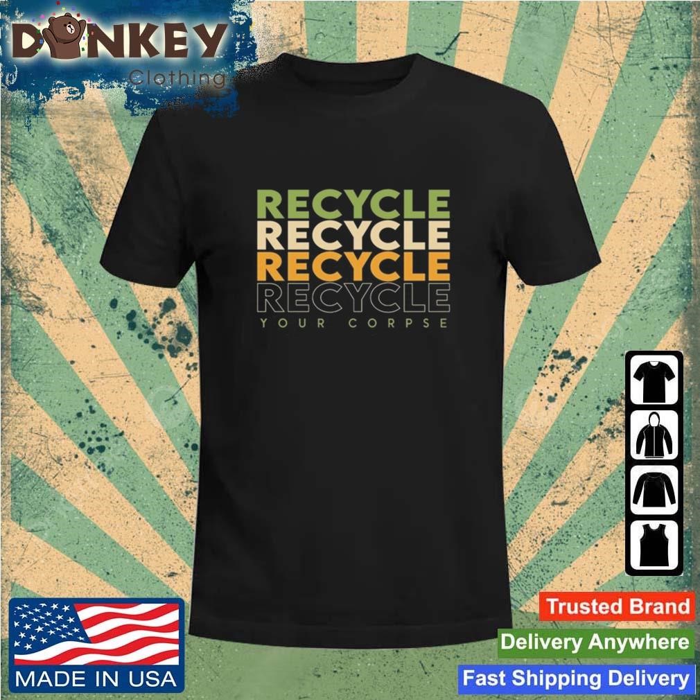 Recycle Recycle Recycle Your Corpse New Shirt